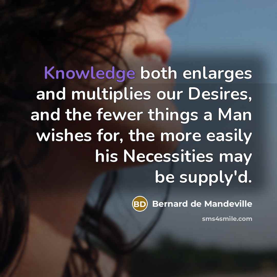 “Knowledge both enlarges and multiplies our Desires, and the fewer…” quote by Bernard de Mandeville