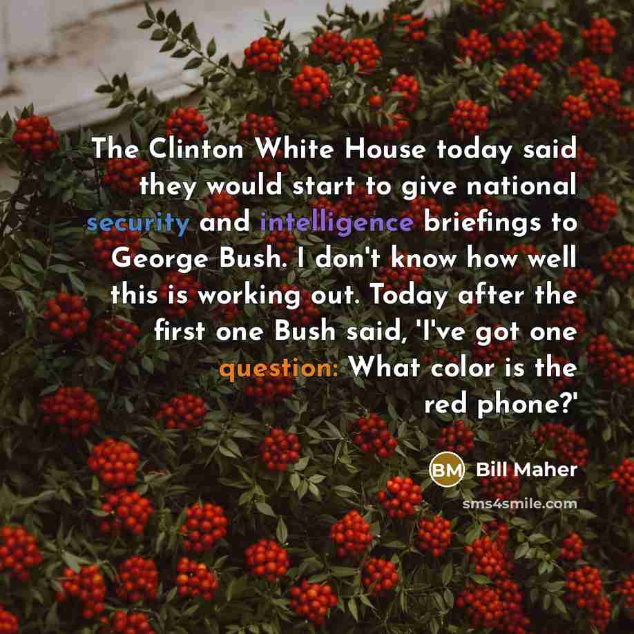“The Clinton White House today said they would start to give national security and intelligence briefings to George Bush. I don't know how well this is working out. Today after the first one Bush said, 'I've got one question: What color is the red phone?'” quote by Bill Maher