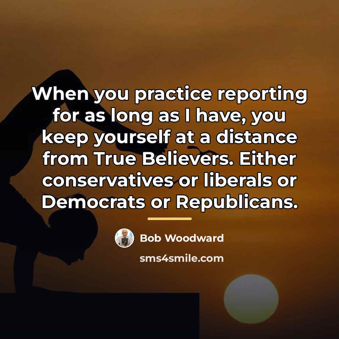 “When you practice reporting for as long as I have,…” quote by Bob Woodward
