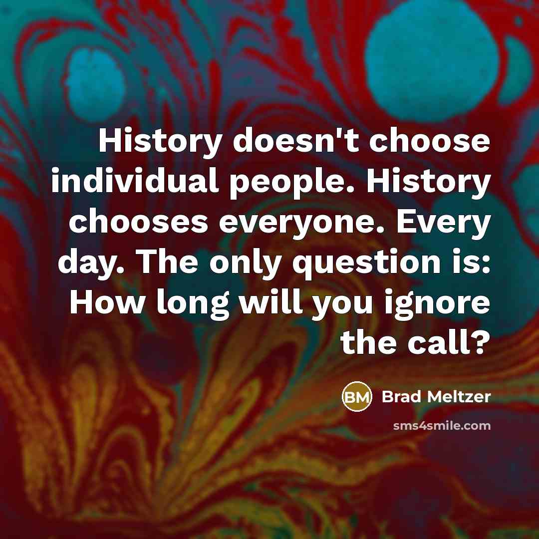 “History doesn't choose individual people. History chooses everyone. Every day.…” quote by Brad Meltzer