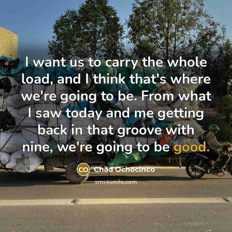 “I want us to carry the whole load, and I think that's where we're going to be. From what I saw today and me getting back in that groove with nine, we're going to be good.” quote by Chad Ochocinco