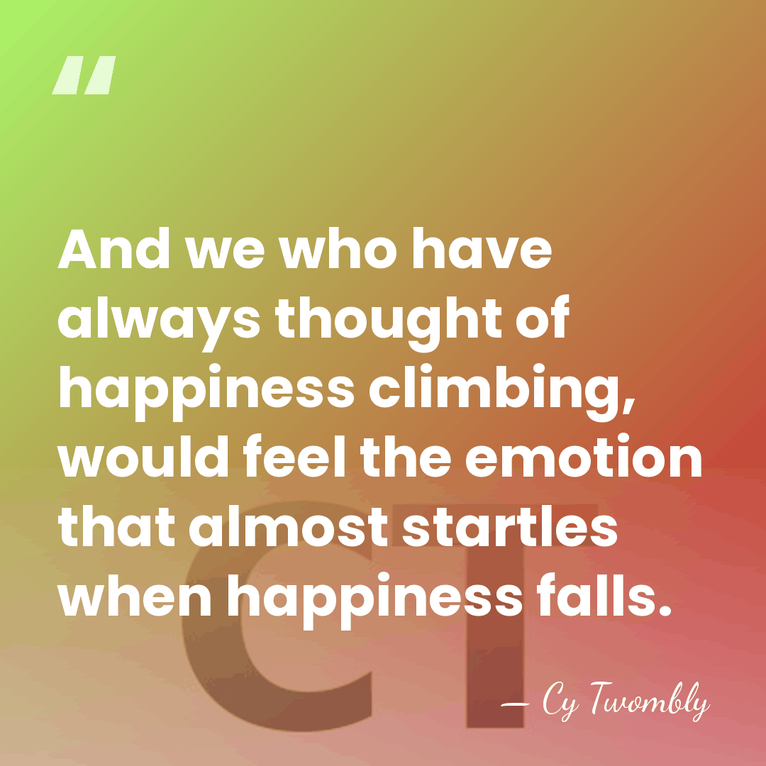 And we who have always thought of happiness climbing, would feel the&hellip; - Cy Twombly