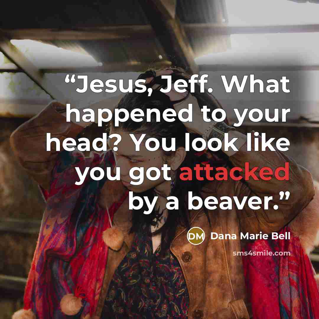 “Jesus, Jeff. What happened to your head? You look like you got attacked by a beaver.” quote by Dana Marie Bell