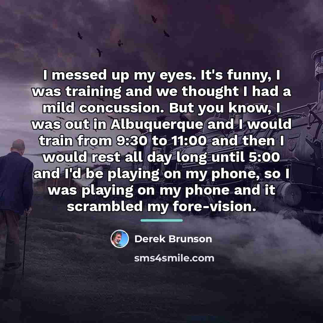 “I messed up my eyes. It's funny, I was training…” quote by Derek Brunson