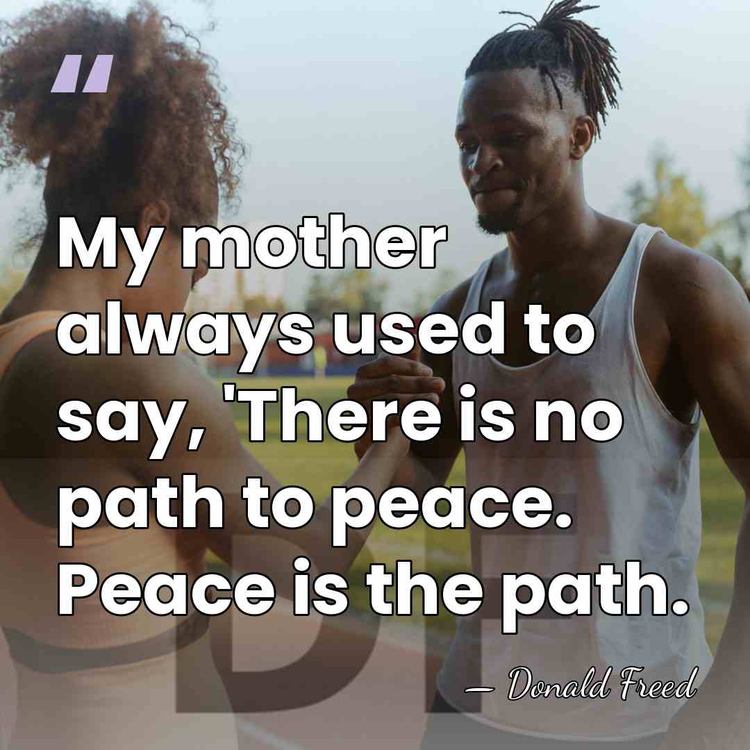 My mother always used to say, 'There is no path to peace.&hellip; - Donald Freed