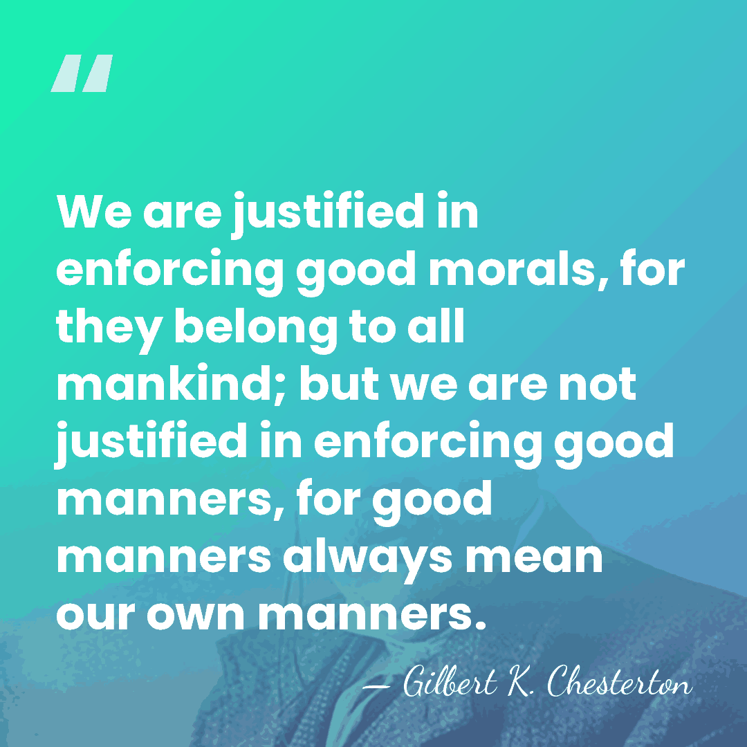 We are justified in enforcing good morals, for they belong to all&hellip; - Gilbert K. Chesterton