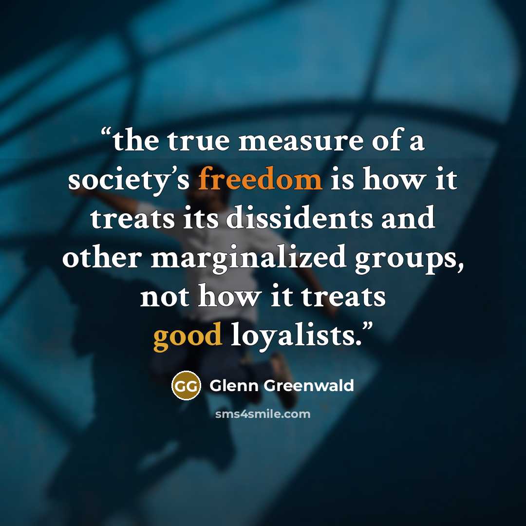 “the true measure of a society’s freedom is how it treats its dissidents and other marginalized groups, not how it treats good loyalists.” quote by Glenn Greenwald