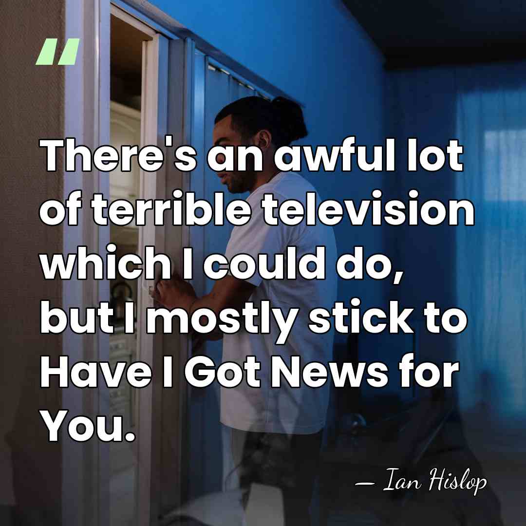 There's an awful lot of terrible television which I could do, but&hellip; - Ian Hislop