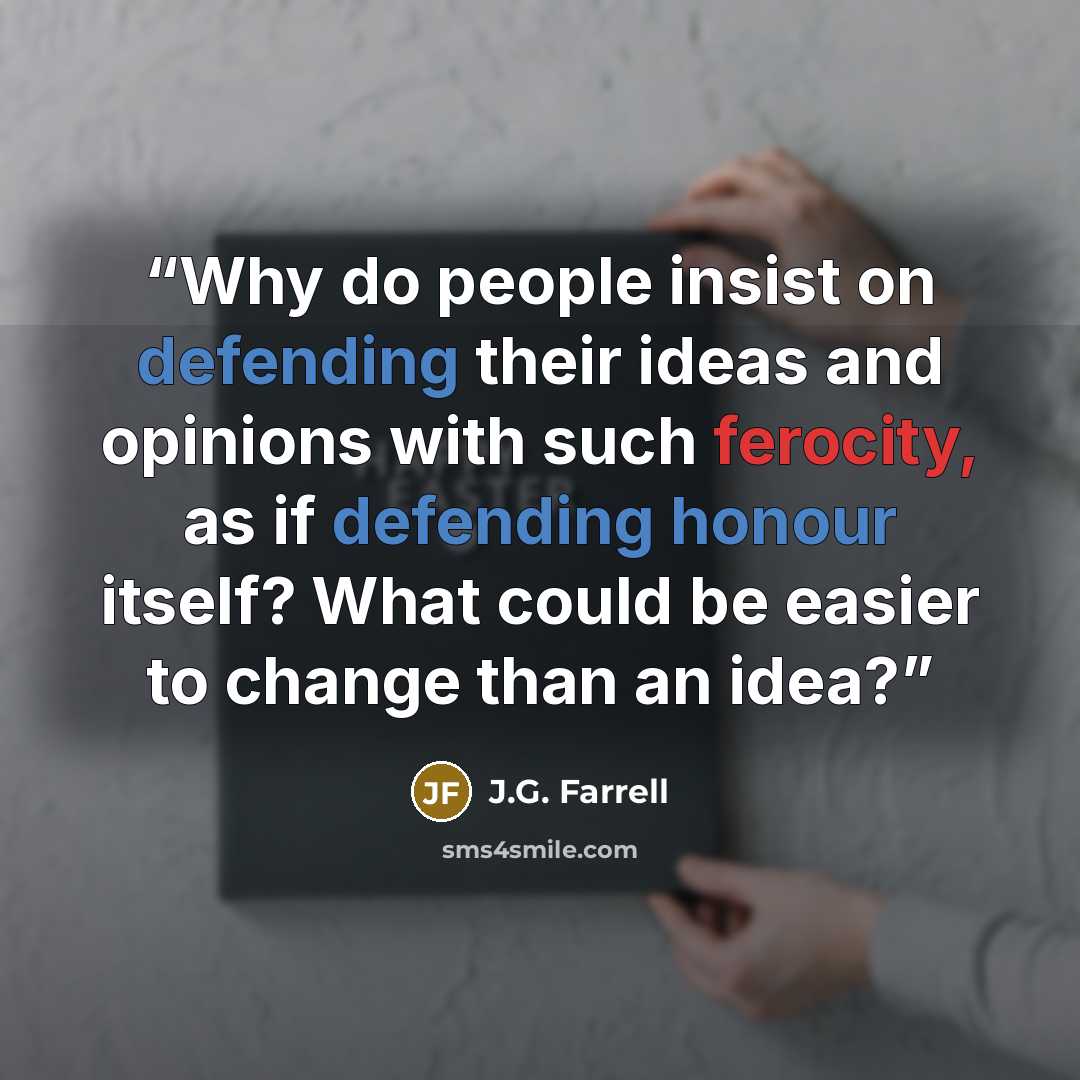 “Why do people insist on defending their ideas and opinions with such ferocity, as if defending honour itself? What could be easier to change than an idea?” quote by J.G. Farrell