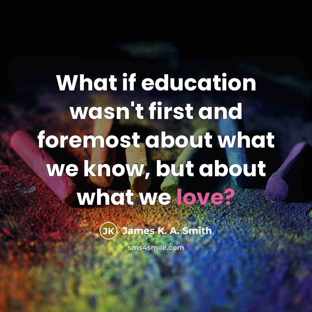 “What if education wasn't first and foremost about what we…” quote by James K. A. Smith