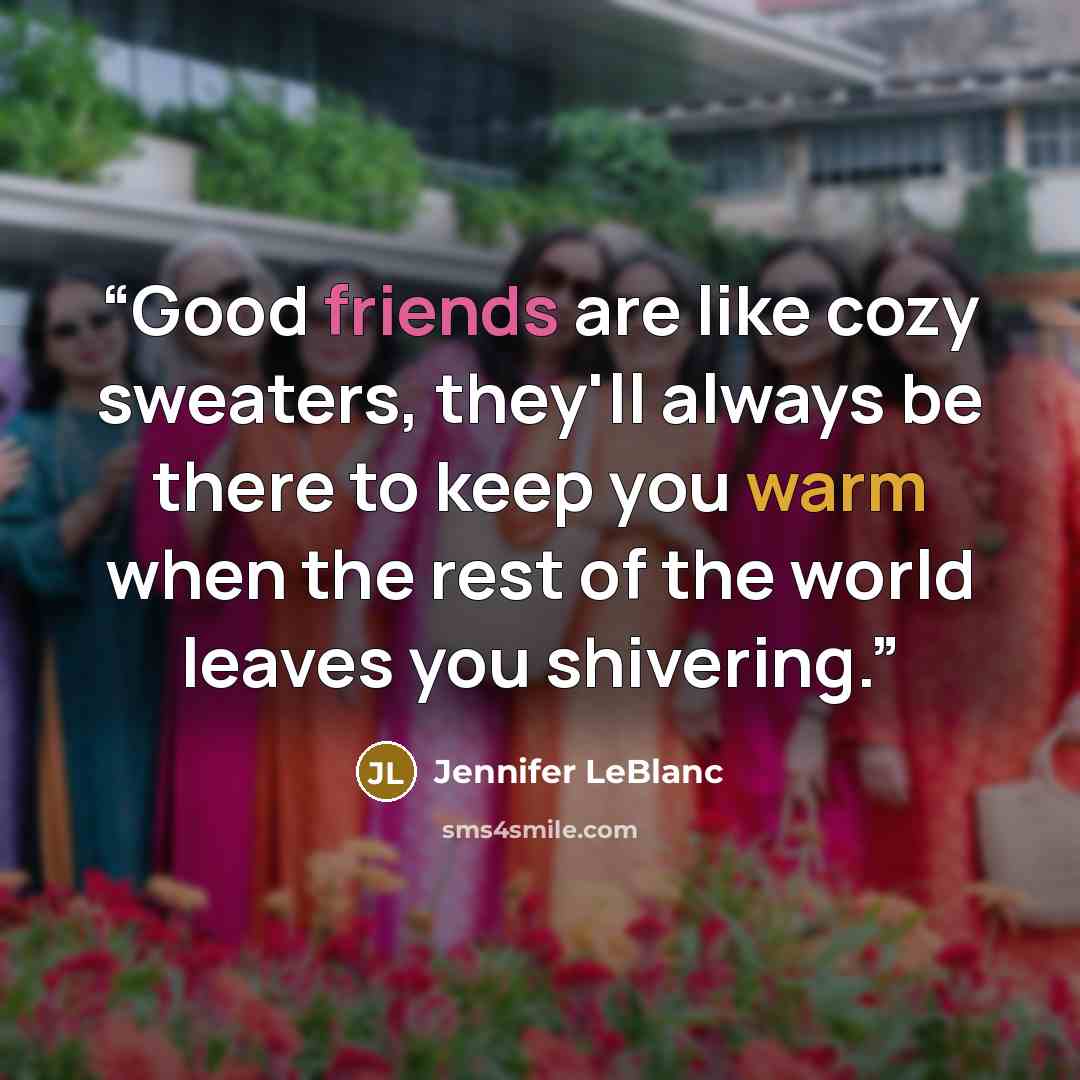 “Good friends are like cozy sweaters, they'll always be there to keep you warm when the rest of the world leaves you shivering.” quote by Jennifer LeBlanc