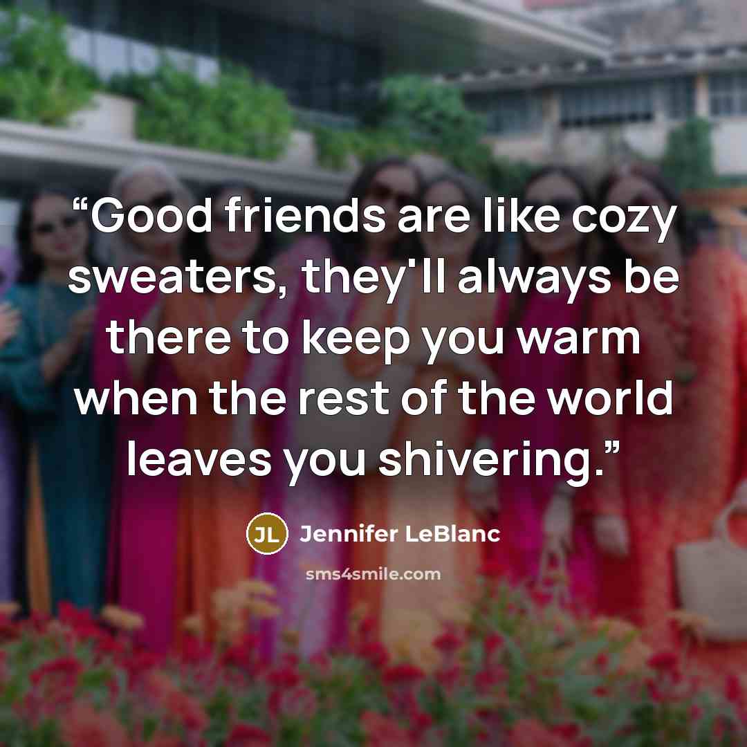 “Good friends are like cozy sweaters, they'll always be there to keep you warm when the rest of the world leaves you shivering.” quote by Jennifer LeBlanc