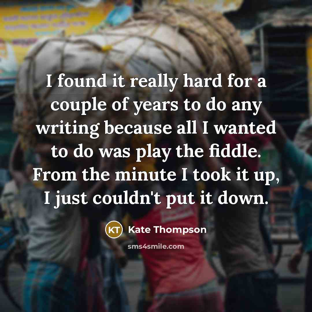 “I found it really hard for a couple of years to do any writing because all I wanted to do was play the fiddle. From the minute I took it up, I just couldn't put it down.” quote by Kate Thompson
