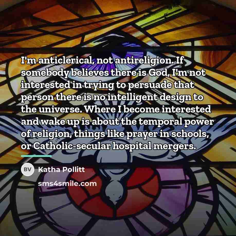 “I'm anticlerical, not antireligion. If somebody believes there is God,…” quote by Katha Pollitt