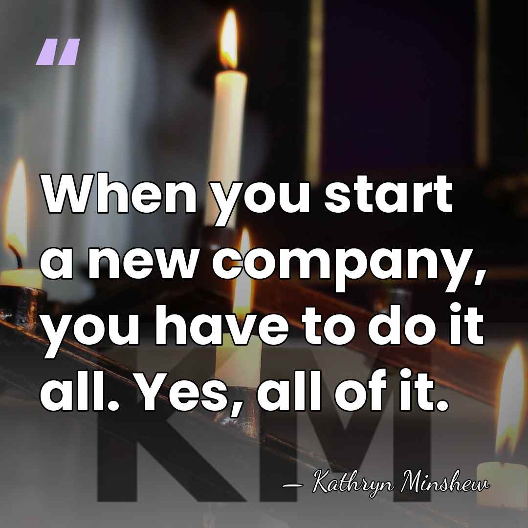 When you start a new company, you have to do it all.&hellip; - Kathryn Minshew