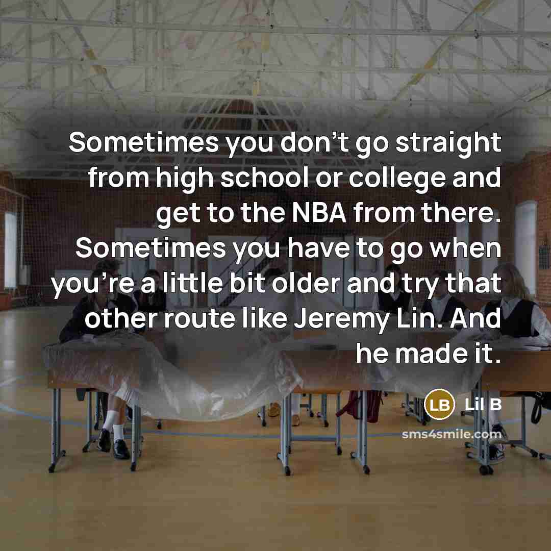 “Sometimes you don't go straight from high school or college and get to the NBA from there. Sometimes you have to go when you're a little bit older and try that other route like Jeremy Lin. And he made it.” quote by Lil B