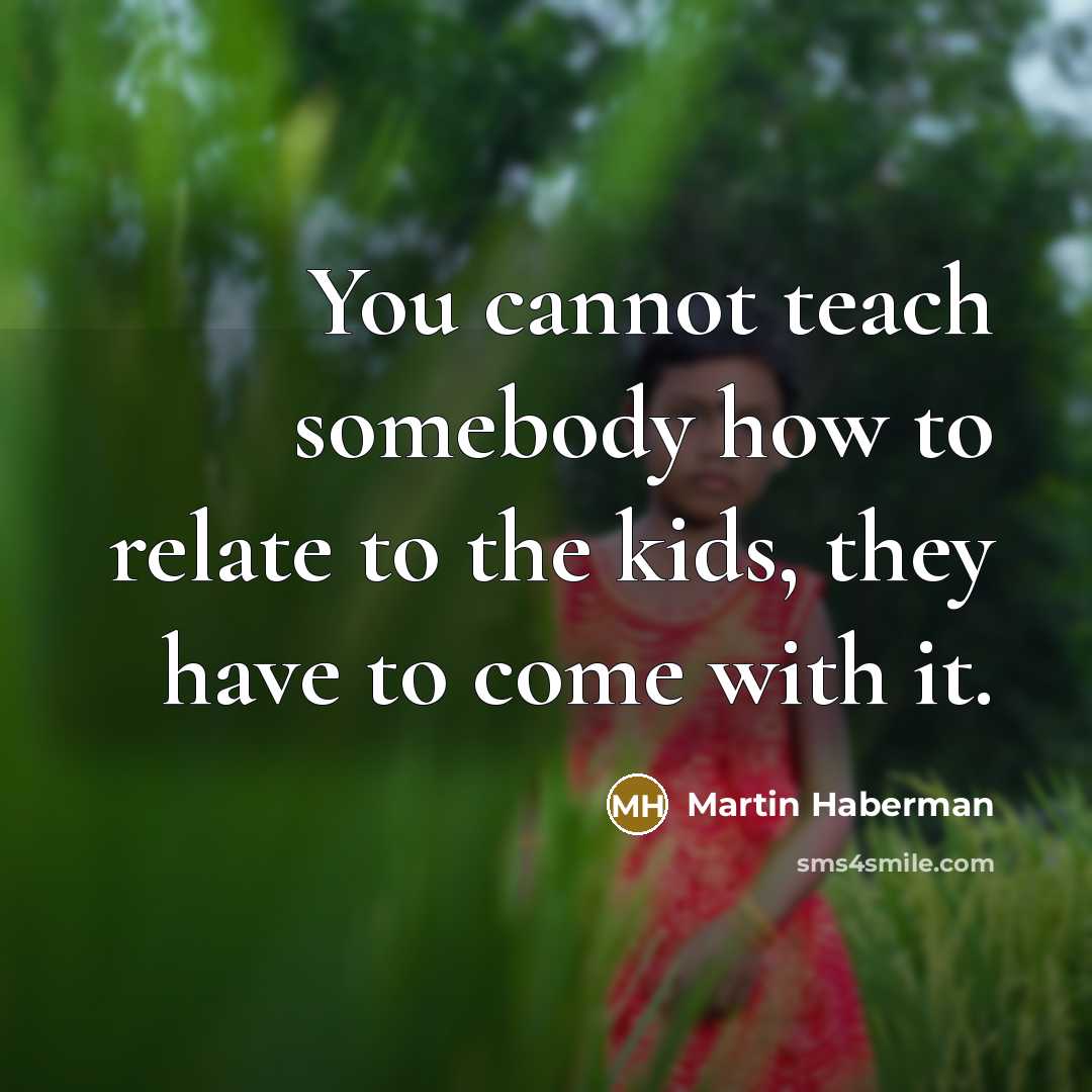 “You cannot teach somebody how to relate to the kids, they have to come with it.” quote by Martin Haberman