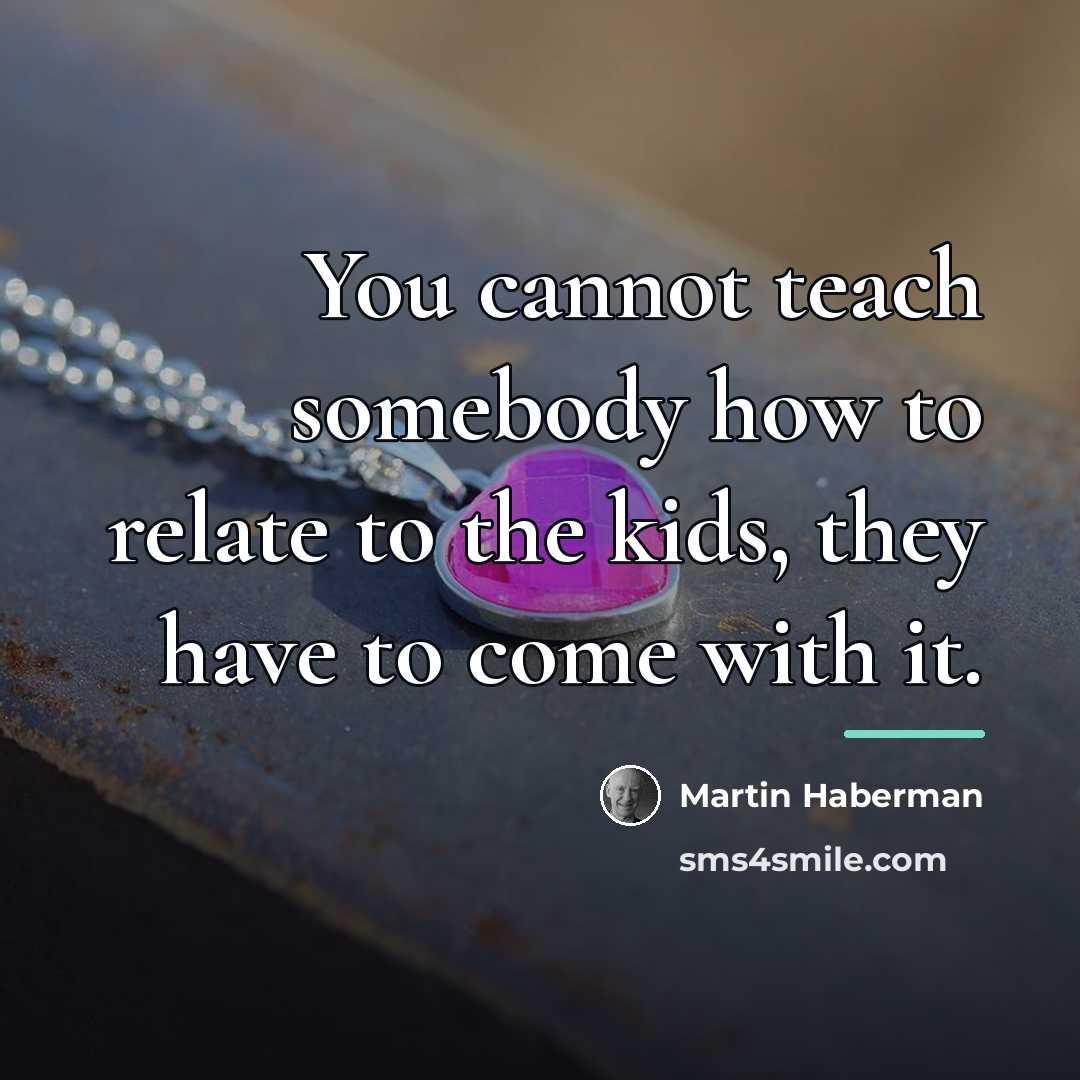 “You cannot teach somebody how to relate to the kids,…” quote by Martin Haberman