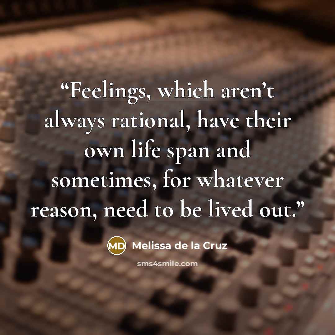 “Feelings, which aren’t always rational, have their own life span and sometimes, for whatever reason, need to be lived out.” quote by Melissa de la Cruz