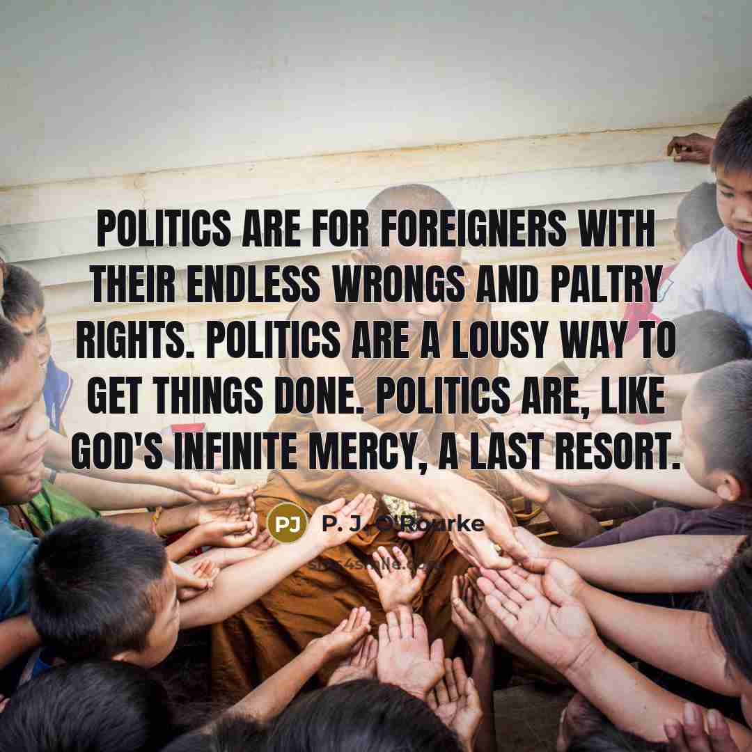 “Politics are for foreigners with their endless wrongs and paltry…” quote by P. J. O'Rourke