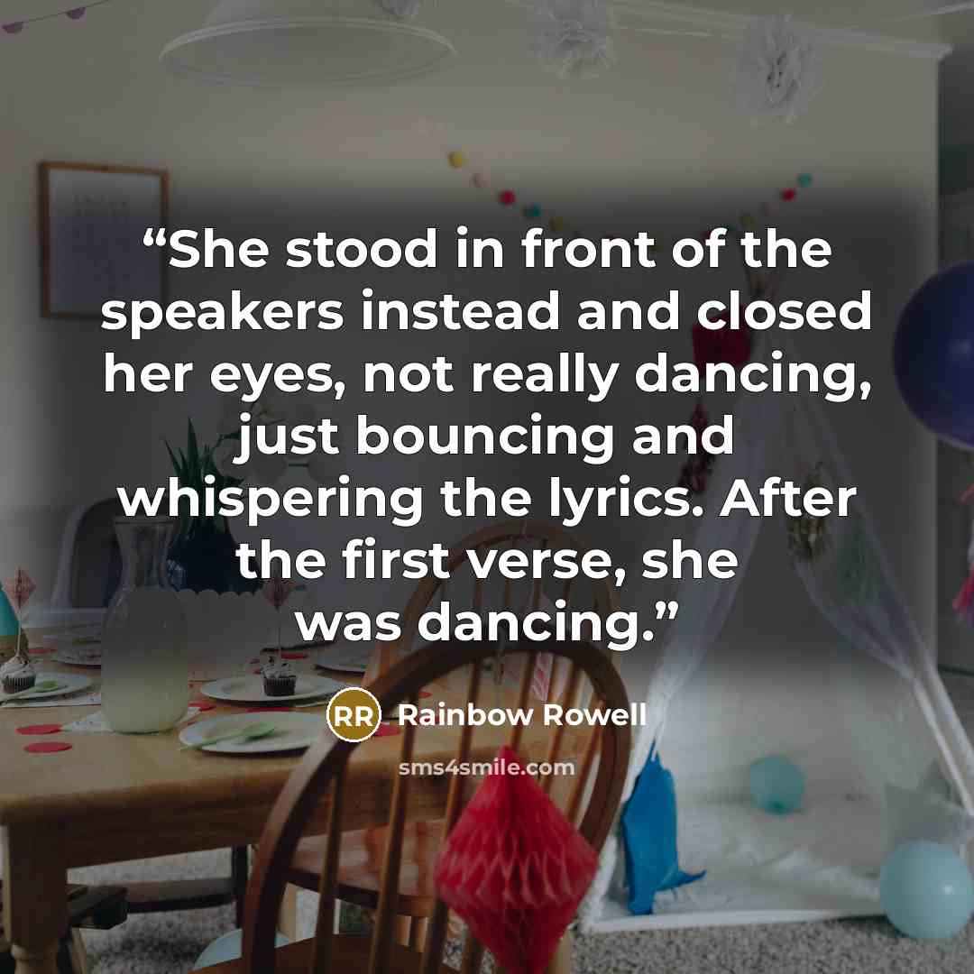 “She stood in front of the speakers instead and closed her eyes, not really dancing, just bouncing and whispering the lyrics. After the first verse, she was dancing.” quote by Rainbow Rowell