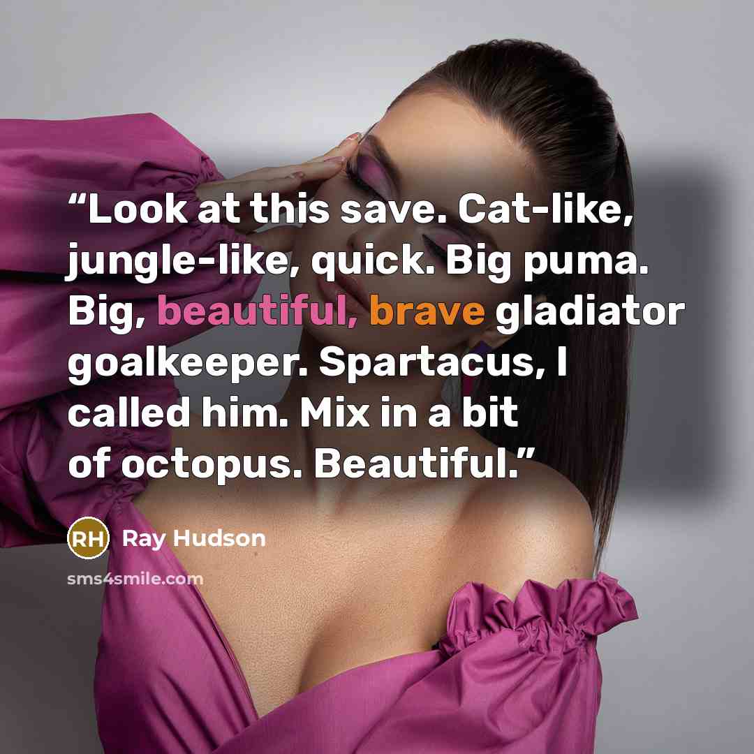 “Look at this save. Cat-like, jungle-like, quick. Big puma. Big, beautiful, brave gladiator goalkeeper. Spartacus, I called him. Mix in a bit of octopus. Beautiful.” quote by Ray Hudson