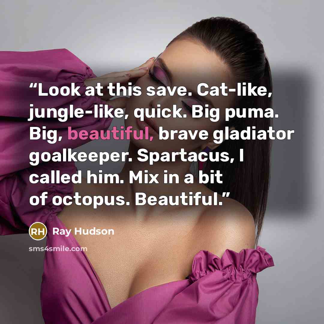 “Look at this save. Cat-like, jungle-like, quick. Big puma. Big, beautiful, brave gladiator goalkeeper. Spartacus, I called him. Mix in a bit of octopus. Beautiful.” quote by Ray Hudson