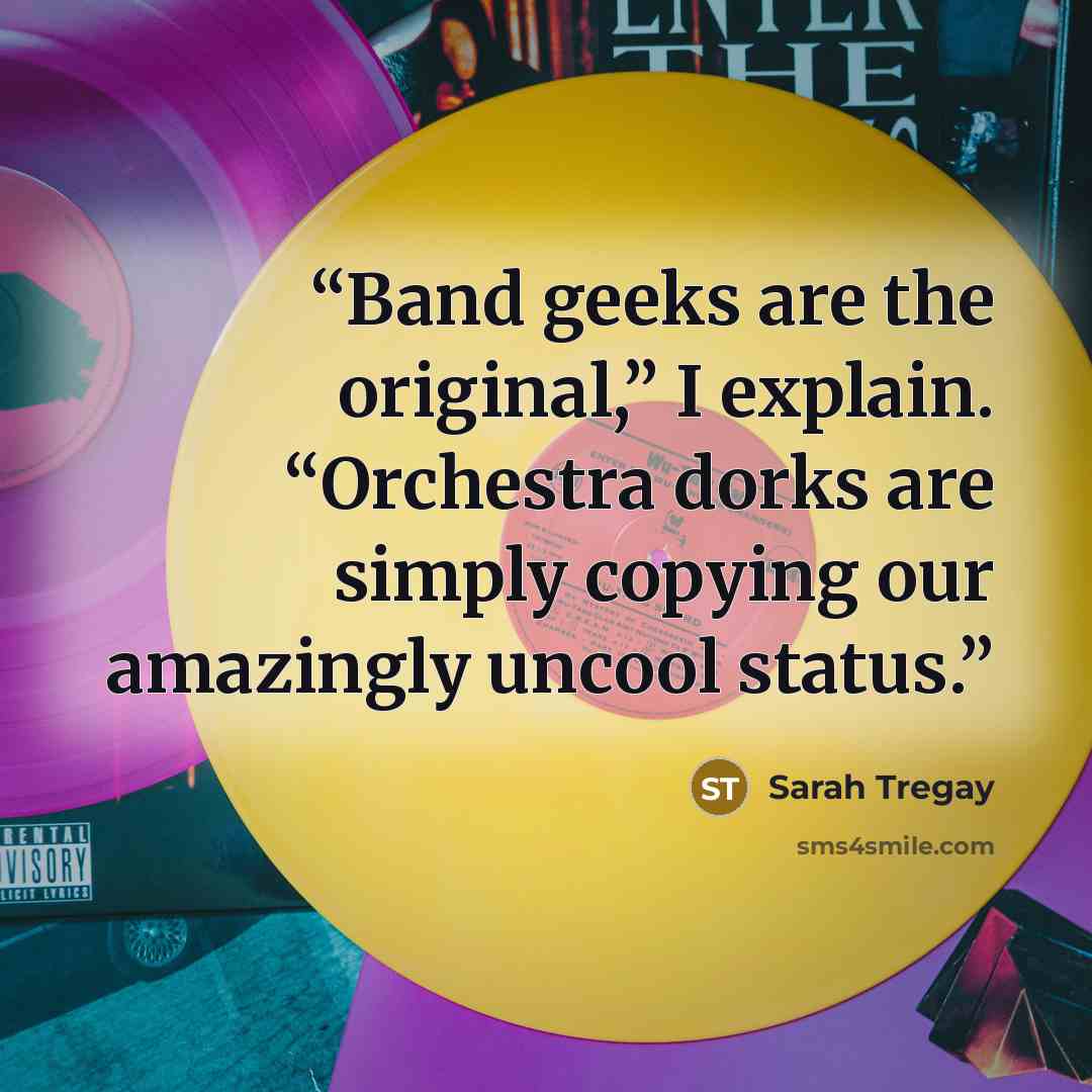 “Band geeks are the original,” I explain. “Orchestra dorks are simply copying our amazingly uncool status.” quote by Sarah Tregay