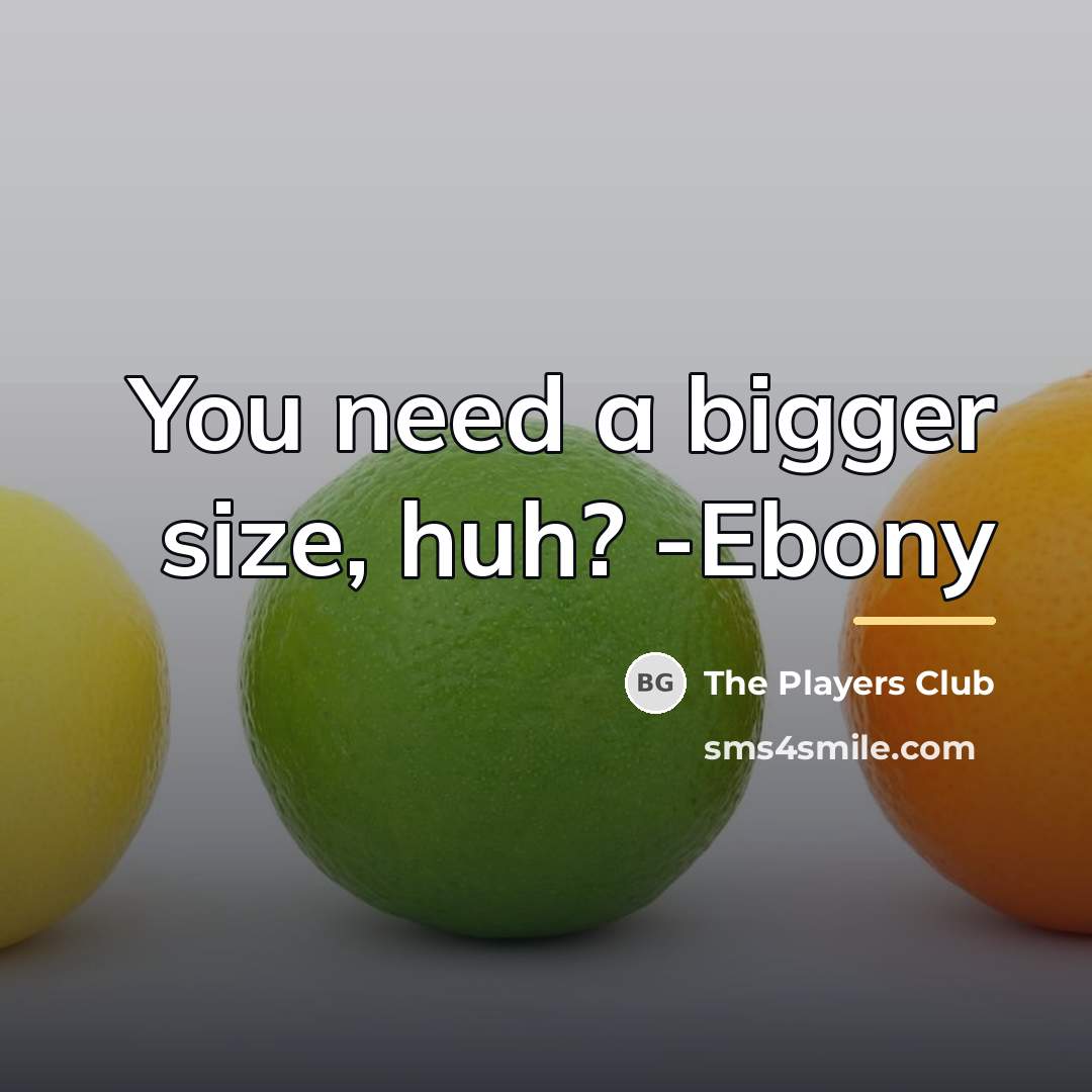 “You need a bigger size, huh? -Ebony…” quote by The Players Club