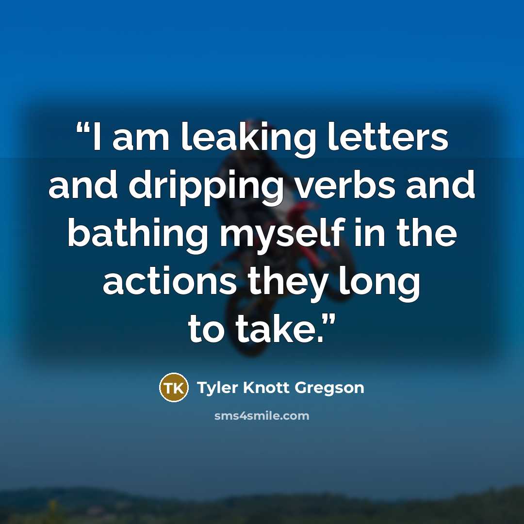 “I am leaking letters and dripping verbs and bathing myself in the actions they long to take.” quote by Tyler Knott Gregson