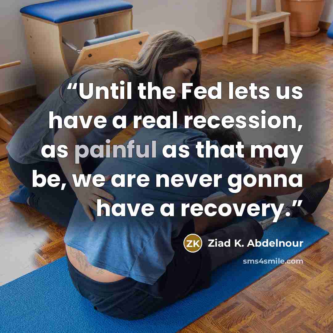 “Until the Fed lets us have a real recession, as painful as that may be, we are never gonna have a recovery.” quote by Ziad K. Abdelnour