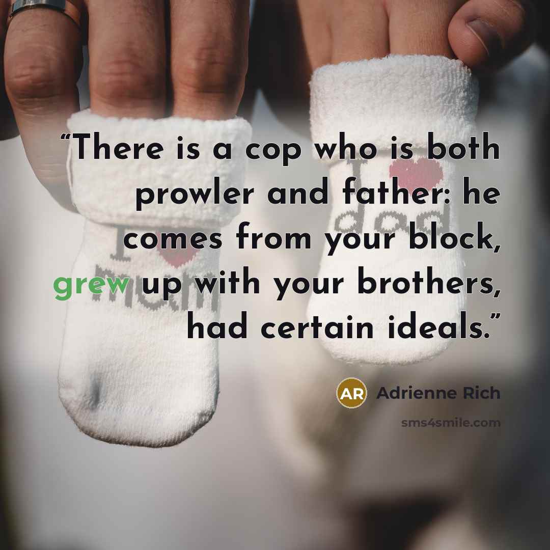 “There is a cop who is both prowler and father: he comes from your block, grew up with your brothers, had certain ideals.” quote by Adrienne Rich