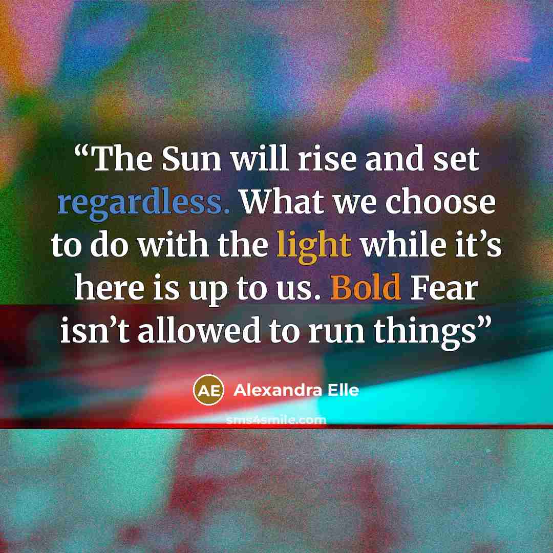 “The Sun will rise and set regardless. What we choose to do with the light while it’s here is up to us. Bold Fear isn’t allowed to run things” quote by Alexandra Elle