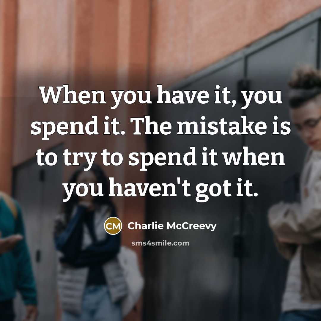 “When you have it, you spend it. The mistake is to try to spend it when you haven't got it.” quote by Charlie McCreevy