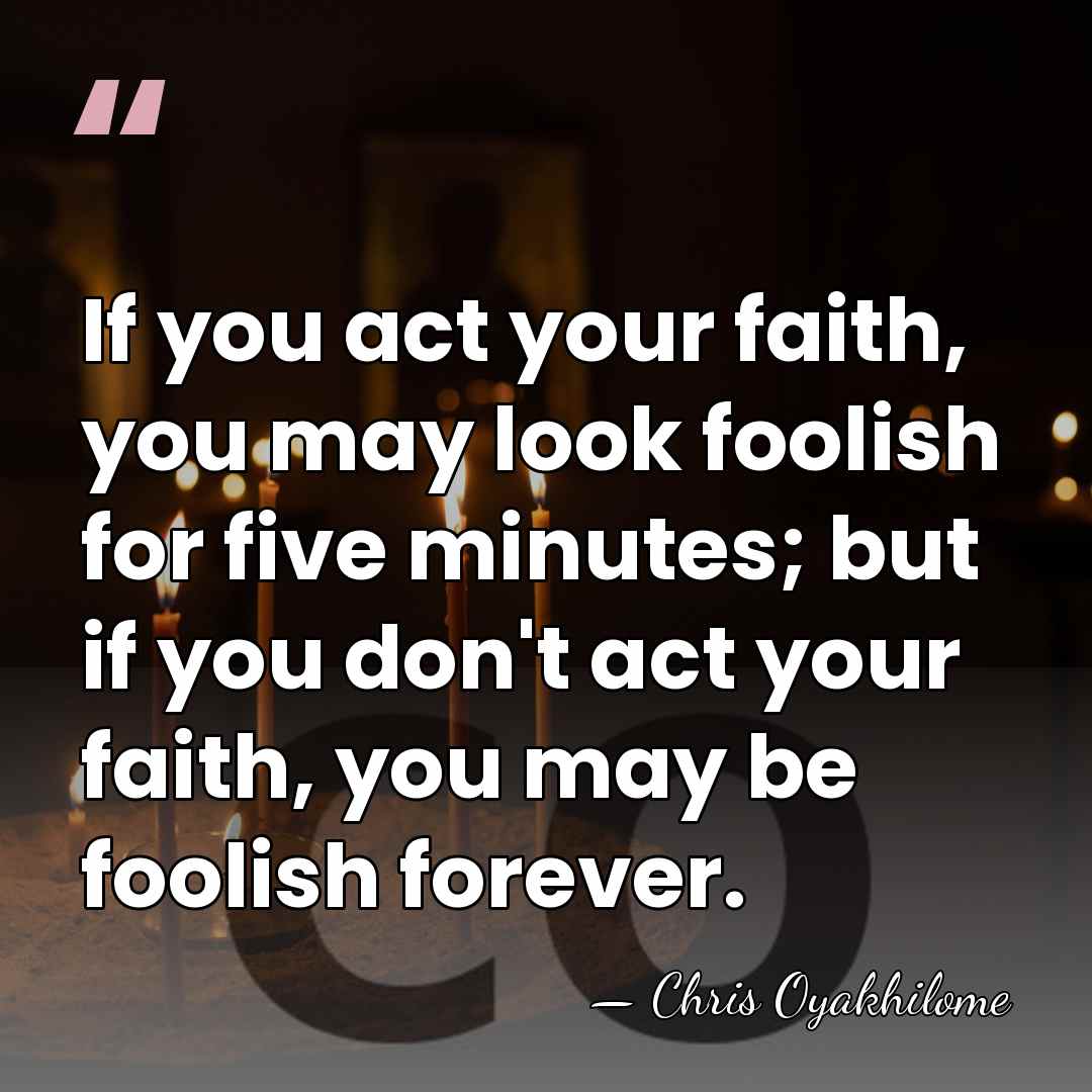 If you act your faith, you may look foolish for five minutes;&hellip; - Chris Oyakhilome