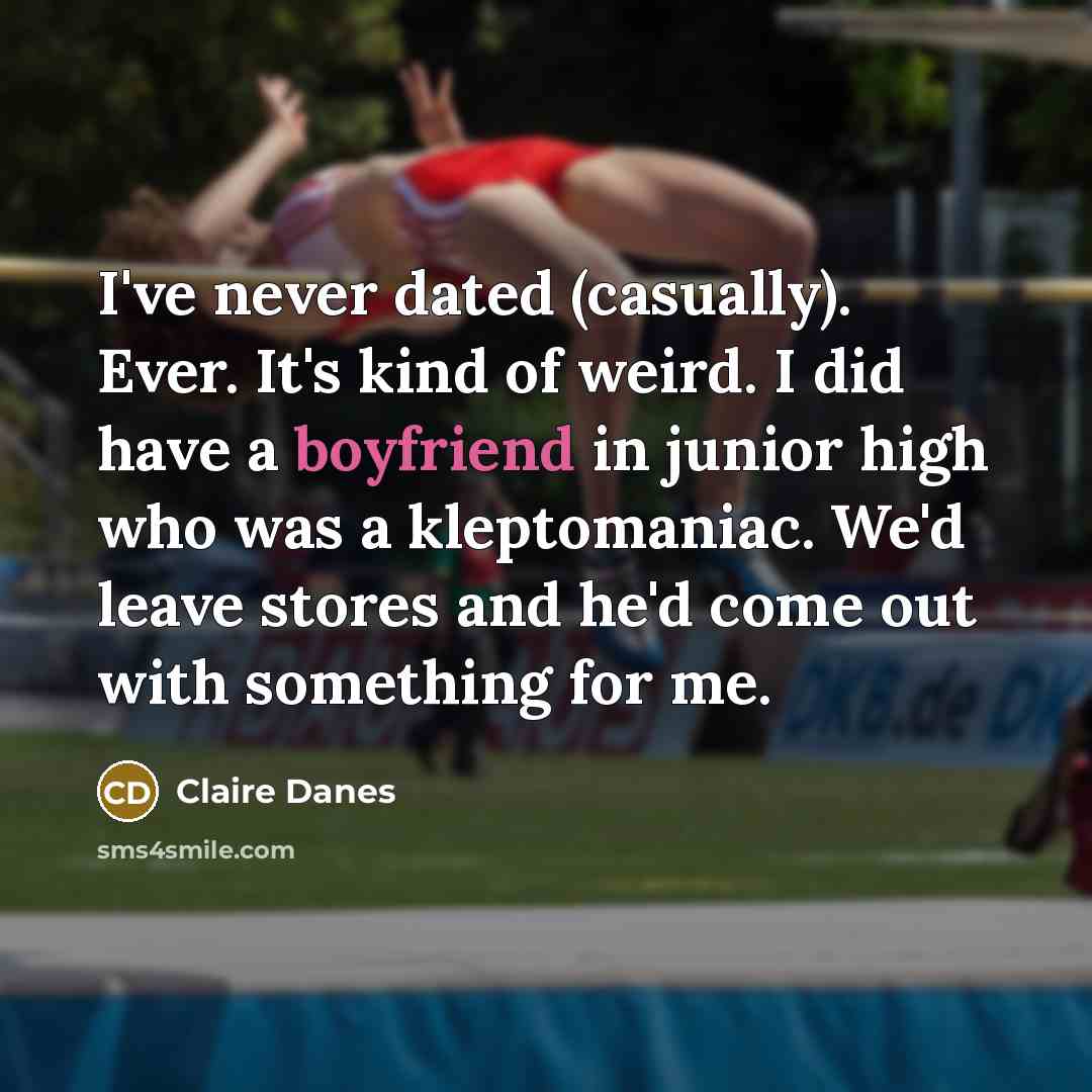 “I've never dated (casually). Ever. It's kind of weird. I did have a boyfriend in junior high who was a kleptomaniac. We'd leave stores and he'd come out with something for me.” quote by Claire Danes