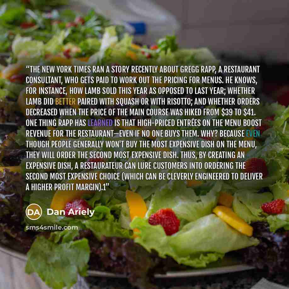 “The New York Times ran a story recently about Gregg Rapp, a restaurant consultant, who gets paid to work out the pricing for menus. He knows, for instance, how lamb sold this year as opposed to last year; whether lamb did better paired with squash or with risotto; and whether orders decreased when…” quote by Dan Ariely
