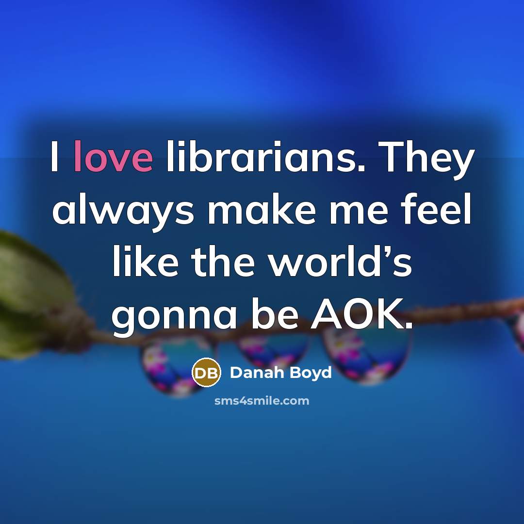 “I love librarians. They always make me feel like the world’s gonna be AOK.” quote by danah boyd