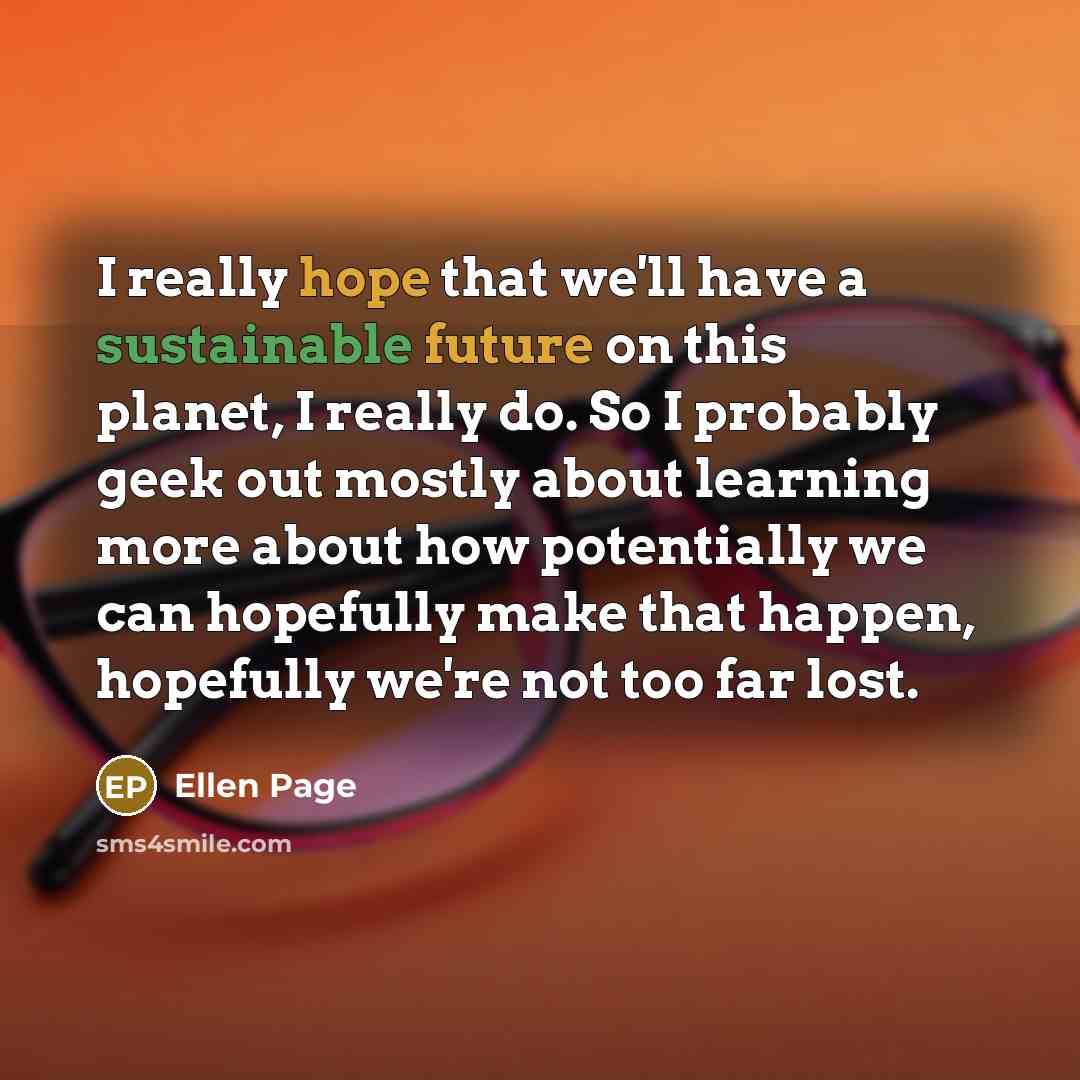 “I really hope that we'll have a sustainable future on this planet, I really do. So I probably geek out mostly about learning more about how potentially we can hopefully make that happen, hopefully we're not too far lost.” quote by Ellen Page
