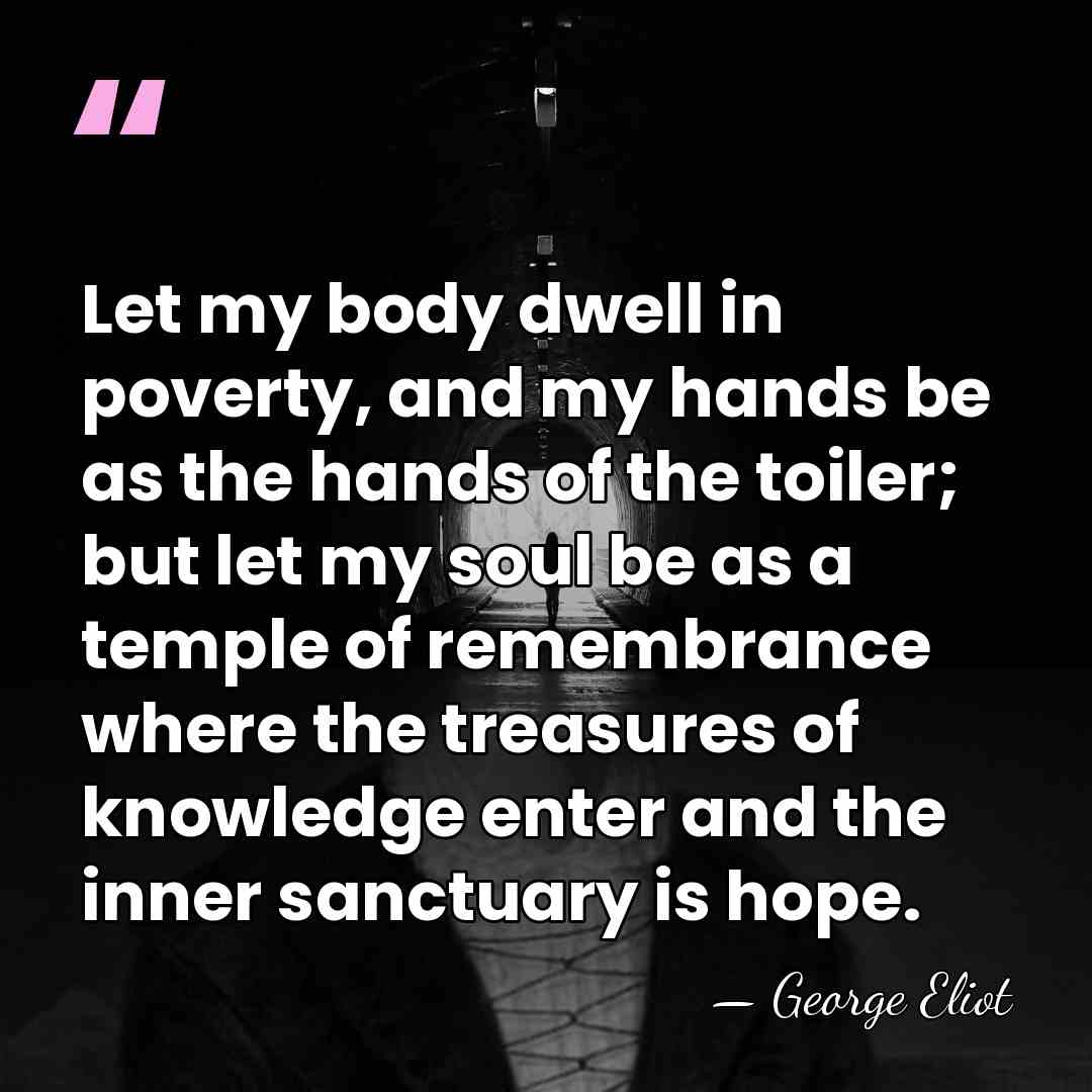 Let my body dwell in poverty, and my hands be as the&hellip; - George Eliot