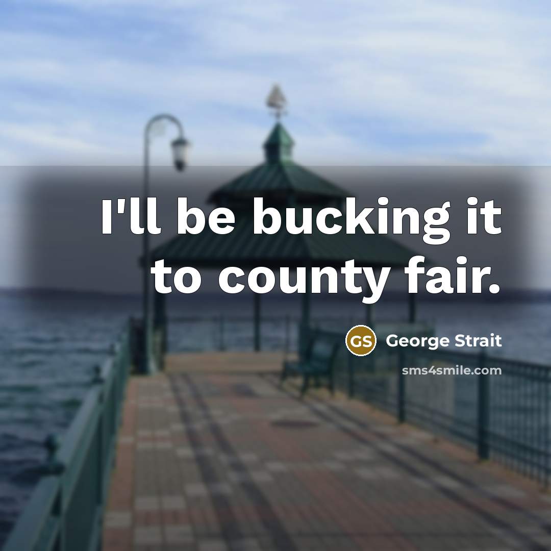“I'll be bucking it to county fair.” quote by George Strait