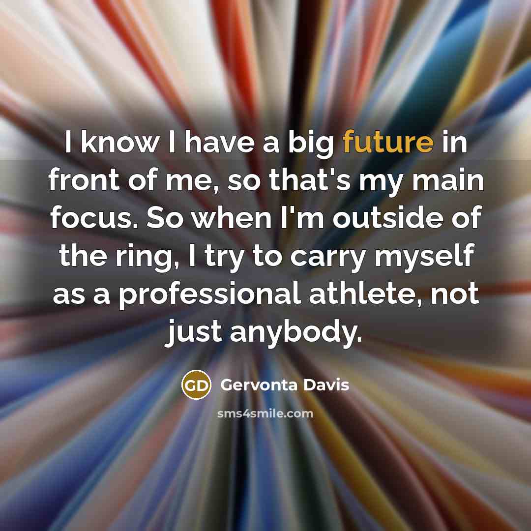 “I know I have a big future in front of me, so that's my main focus. So when I'm outside of the ring, I try to carry myself as a professional athlete, not just anybody.” quote by Gervonta Davis
