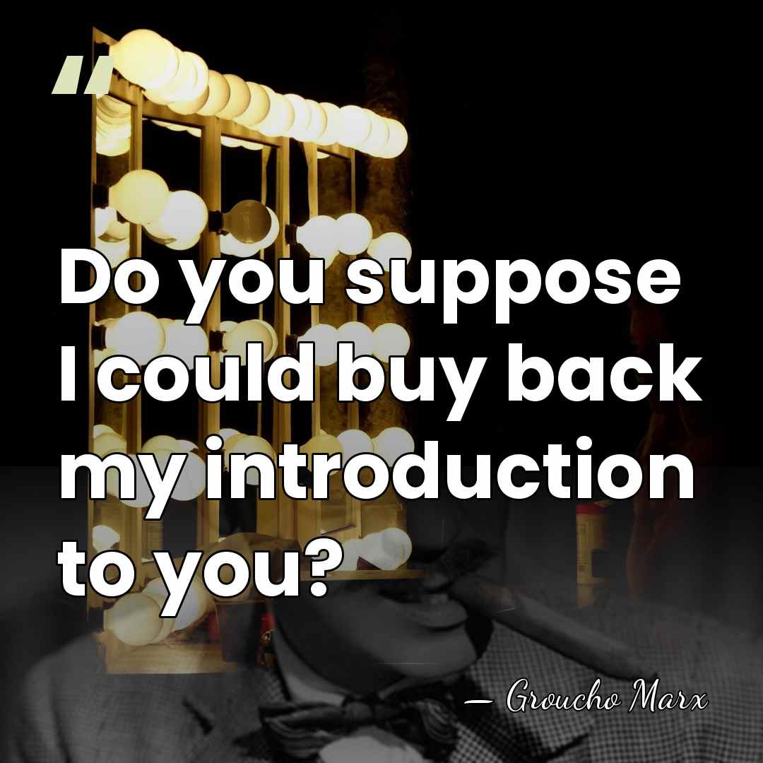 Do you suppose I could buy back my introduction to you? - Groucho Marx
