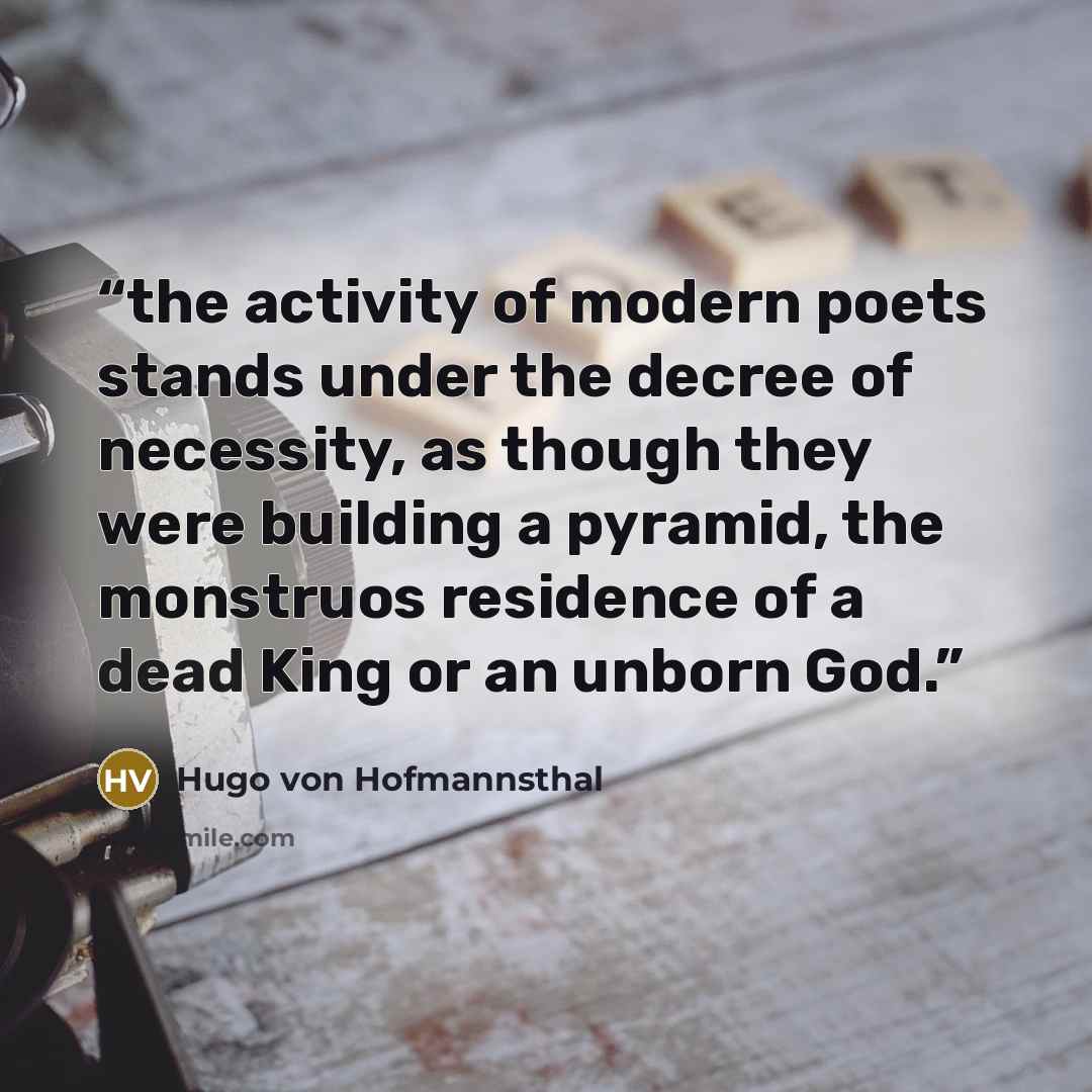 “the activity of modern poets stands under the decree of necessity, as though they were building a pyramid, the monstruos residence of a dead King or an unborn God.” quote by Hugo von Hofmannsthal