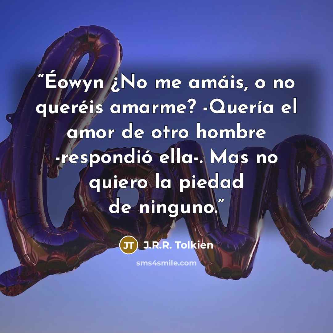 “Éowyn ¿No me amáis, o no queréis amarme? -Quería el amor de otro hombre -respondió ella-. Mas no quiero la piedad de ninguno.” quote by J.R.R. Tolkien