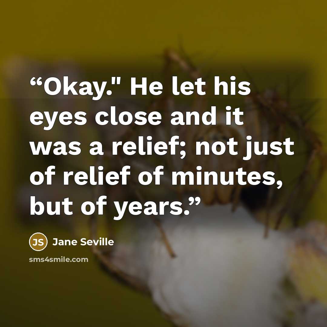 “Okay." He let his eyes close and it was a relief; not just of relief of minutes, but of years.” quote by Jane Seville