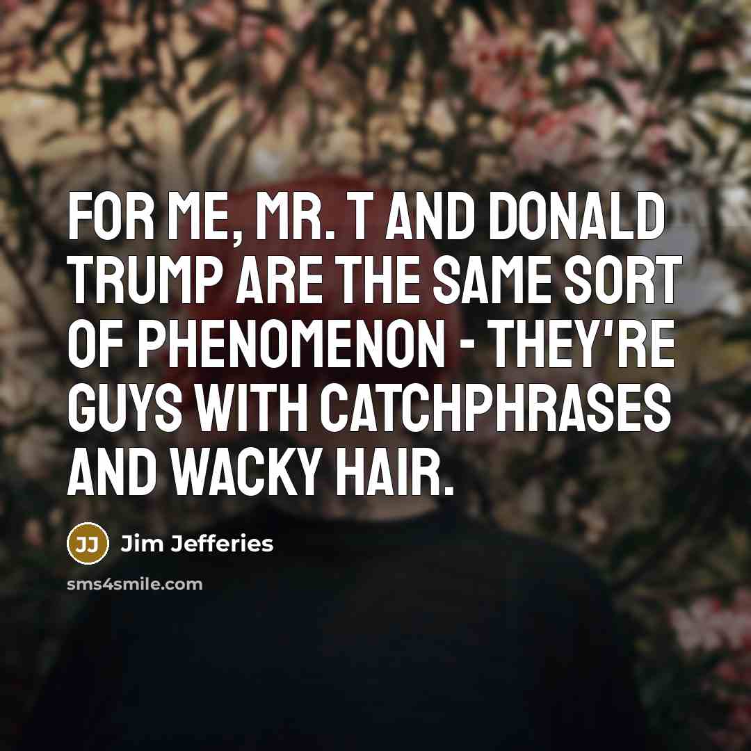 “For me, Mr. T and Donald Trump are the same…” quote by Jim Jefferies