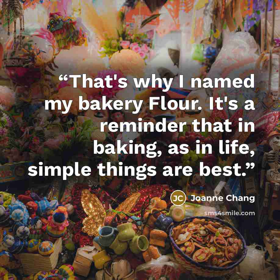 “That's why I named my bakery Flour. It's a reminder that in baking, as in life, simple things are best.” quote by Joanne Chang