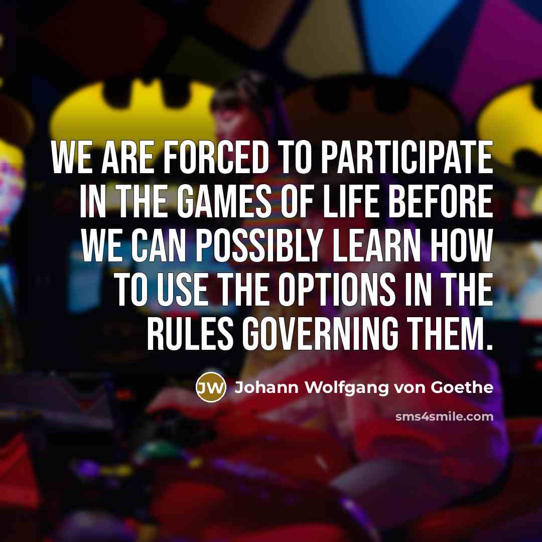 “We are forced to participate in the games of life…” quote by Johann Wolfgang von Goethe