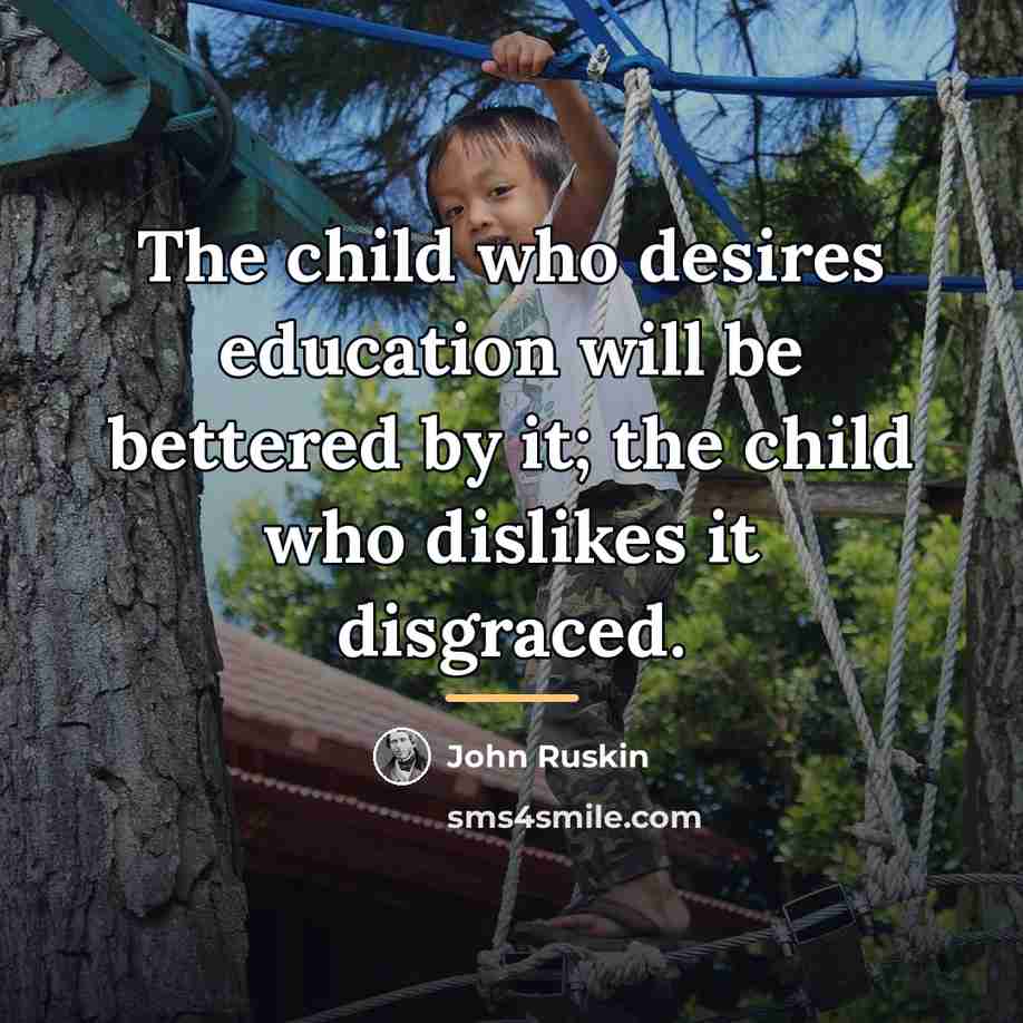 “The child who desires education will be bettered by it;…” quote by John Ruskin